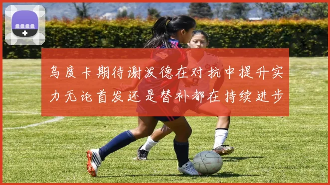 乌度卡期待谢泼德在对抗中提升实力无论首发还是替补都在持续进步
