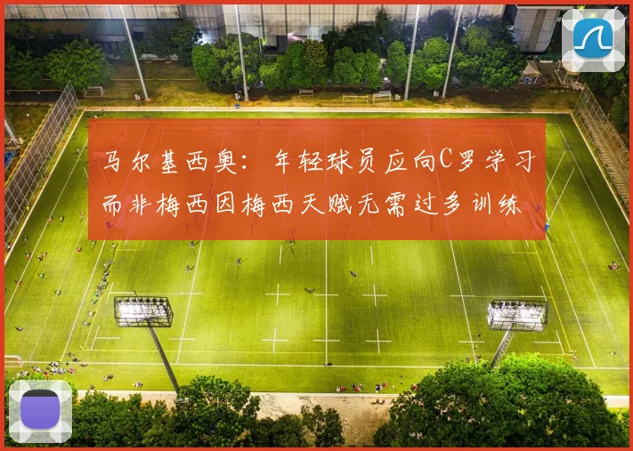马尔基西奥：年轻球员应向C罗学习而非梅西因梅西天赋无需过多训练