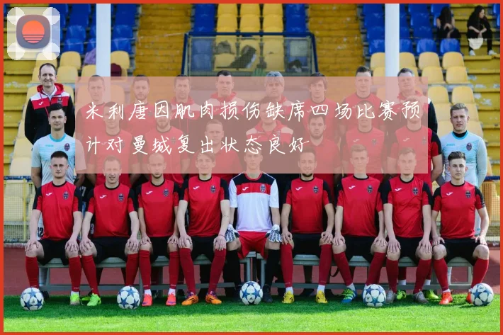 米利唐因肌肉损伤缺席四场比赛预计对曼城复出状态良好