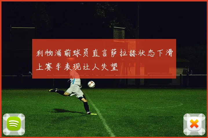 利物浦前球员直言萨拉赫状态下滑上赛季表现让人失望