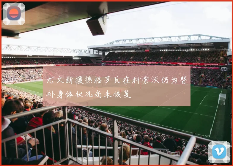 尤文新援热格罗瓦在科索沃仍为替补身体状况尚未恢复