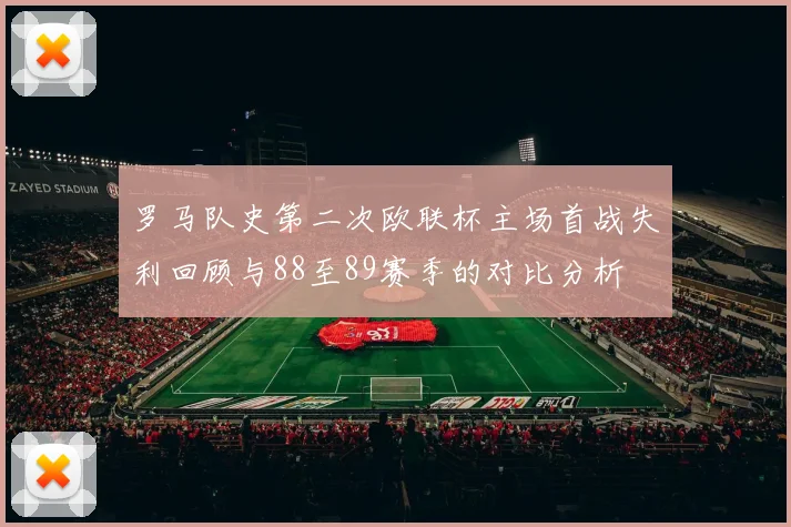 罗马队史第二次欧联杯主场首战失利回顾与88至89赛季的对比分析