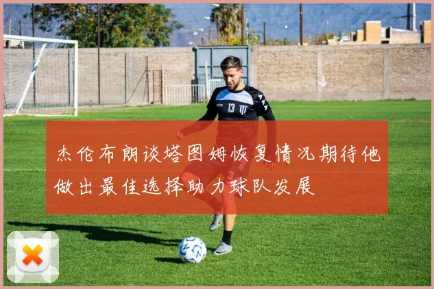 杰伦布朗谈塔图姆恢复情况期待他做出最佳选择助力球队发展