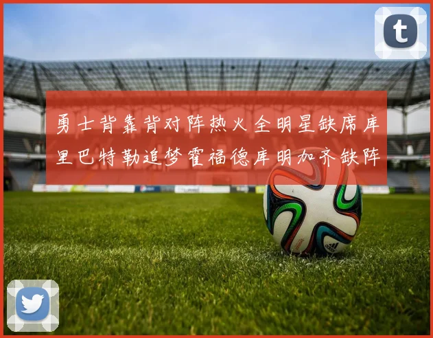 勇士背靠背对阵热火全明星缺席库里巴特勒追梦霍福德库明加齐缺阵