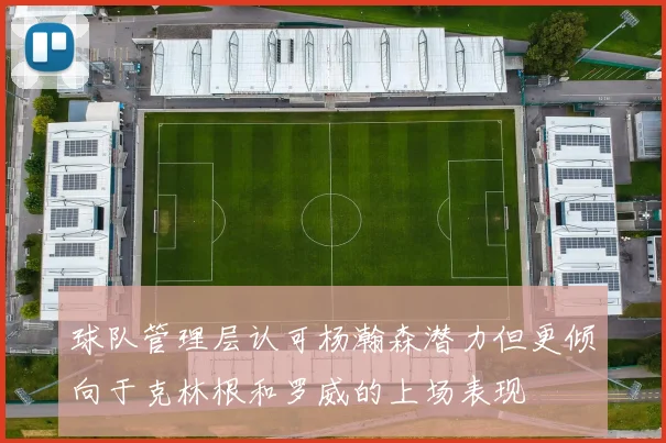 球队管理层认可杨瀚森潜力但更倾向于克林根和罗威的上场表现