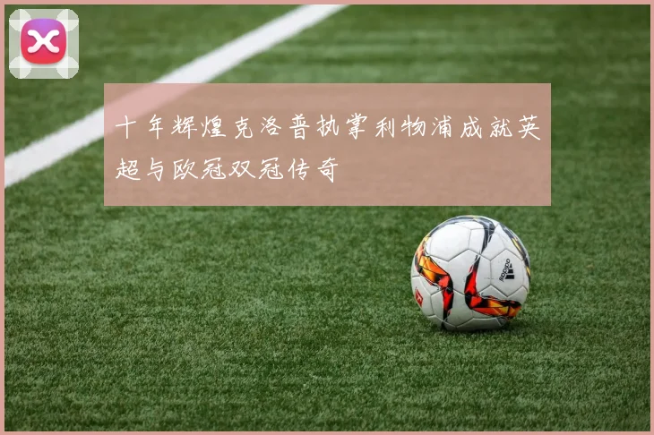 十年辉煌克洛普执掌利物浦成就英超与欧冠双冠传奇