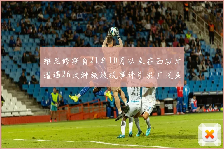 维尼修斯自21年10月以来在西班牙遭遇26次种族歧视事件引发广泛关注
