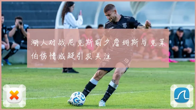湖人对战尼克斯前夕詹姆斯与克莱伯伤情成疑引发关注