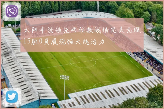 太阳半场领先两位数战绩完美无瑕15胜0负展现强大统治力