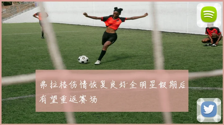弗拉格伤情恢复良好全明星假期后有望重返赛场