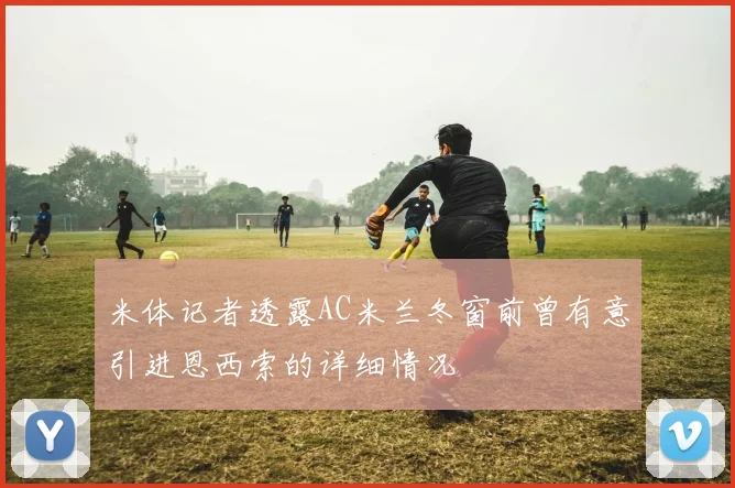 米体记者透露AC米兰冬窗前曾有意引进恩西索的详细情况