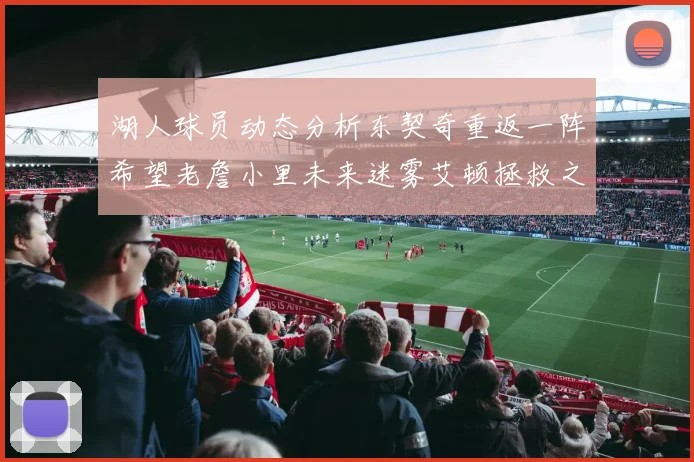 湖人球员动态分析东契奇重返一阵希望老詹小里未来迷雾艾顿拯救之战前景探讨