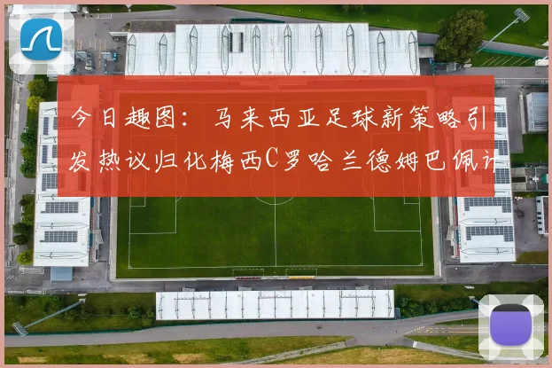 今日趣图：马来西亚足球新策略引发热议归化梅西C罗哈兰德姆巴佩计划