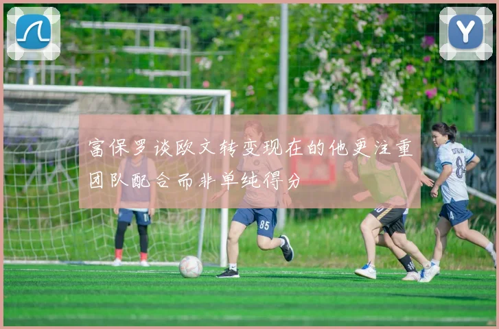 富保罗谈欧文转变现在的他更注重团队配合而非单纯得分