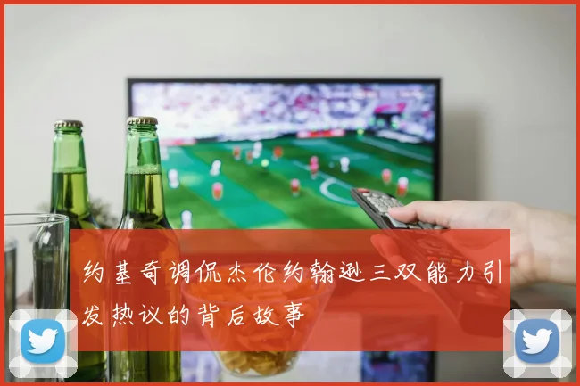 约基奇调侃杰伦约翰逊三双能力引发热议的背后故事