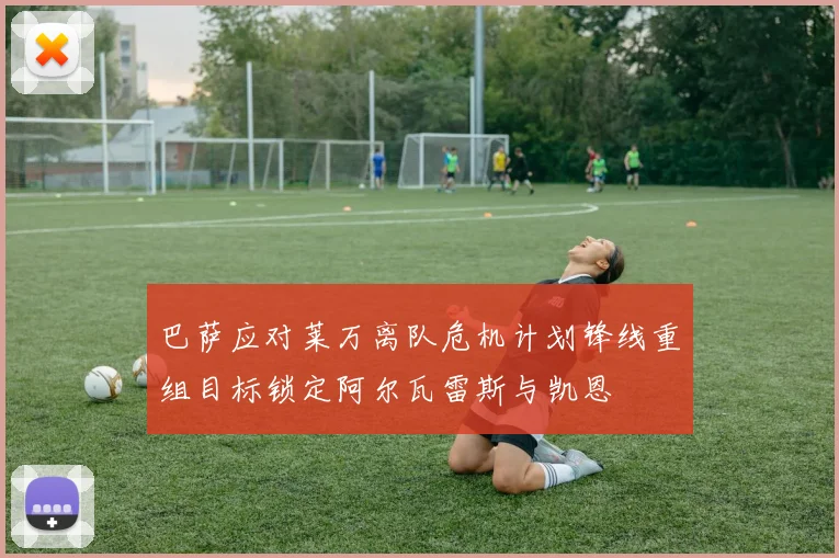 巴萨应对莱万离队危机计划锋线重组目标锁定阿尔瓦雷斯与凯恩