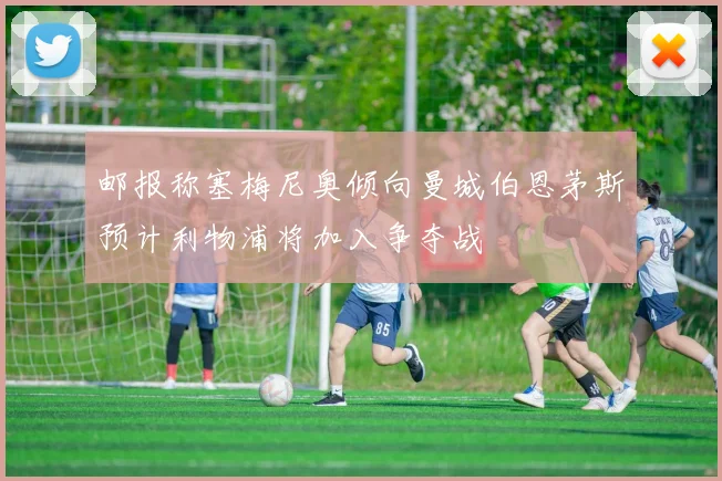 邮报称塞梅尼奥倾向曼城伯恩茅斯预计利物浦将加入争夺战