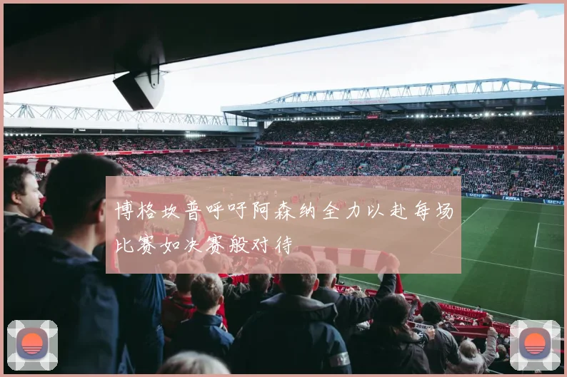 博格坎普呼吁阿森纳全力以赴每场比赛如决赛般对待