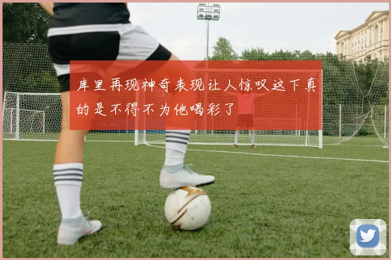 库里再现神奇表现让人惊叹这下真的是不得不为他喝彩了