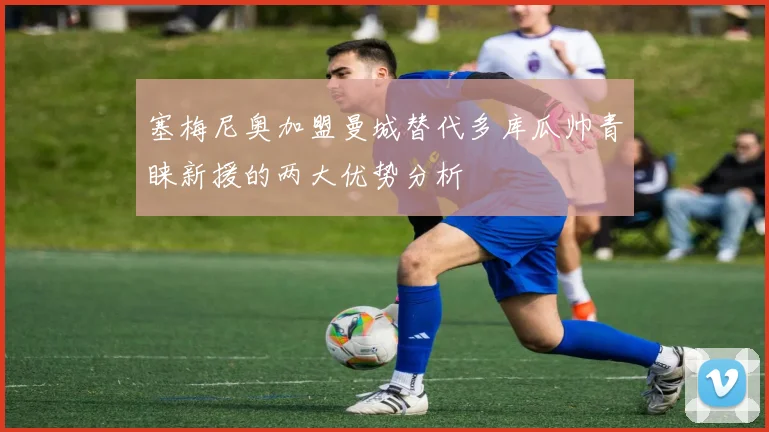 塞梅尼奥加盟曼城替代多库瓜帅青睐新援的两大优势分析