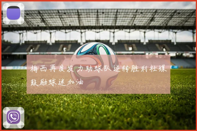 梅西再度发力助球队逆转胜利社媒鼓励球迷加油