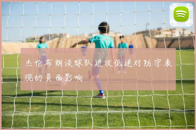 杰伦布朗谈球队进攻低迷对防守表现的负面影响