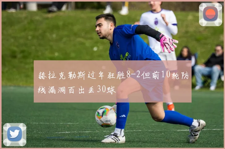赫拉克勒斯过年狂胜8-2但前10轮防线漏洞百出丢30球