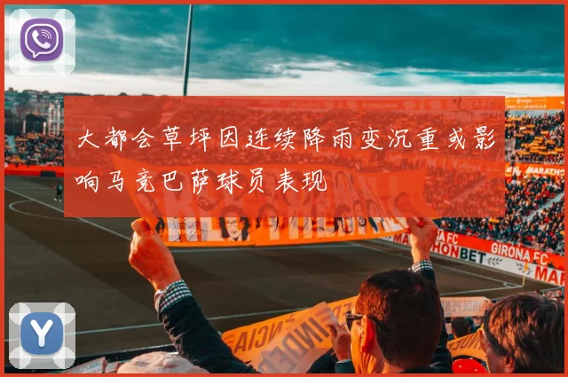 大都会草坪因连续降雨变沉重或影响马竞巴萨球员表现