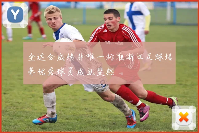 全运会成绩非唯一标准浙江足球培养优秀球员成就斐然