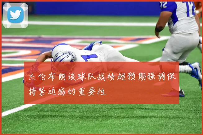 杰伦布朗谈球队战绩超预期强调保持紧迫感的重要性
