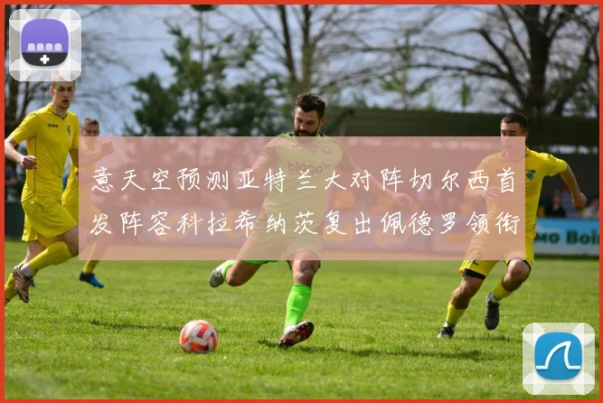 意天空预测亚特兰大对阵切尔西首发阵容科拉希纳茨复出佩德罗领衔出战