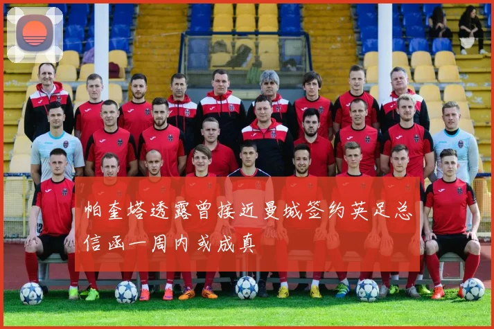 帕奎塔透露曾接近曼城签约英足总信函一周内或成真