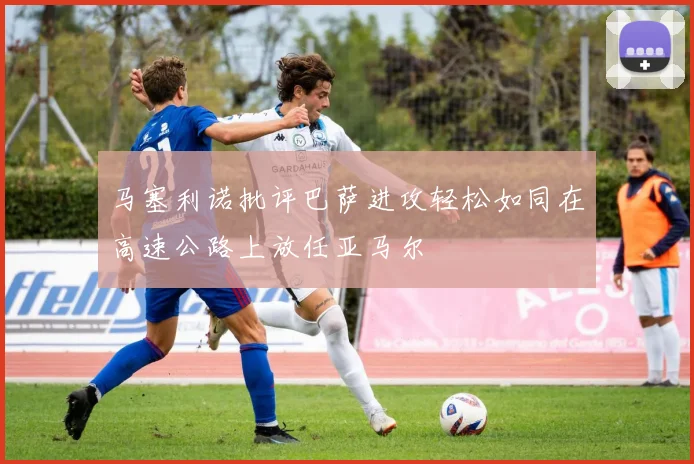 马塞利诺批评巴萨进攻轻松如同在高速公路上放任亚马尔