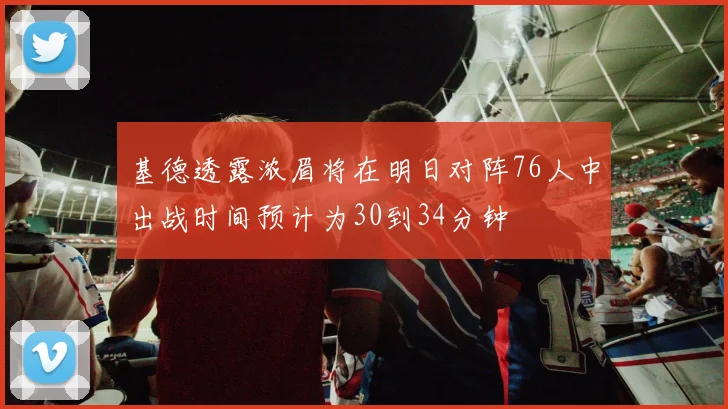 基德透露浓眉将在明日对阵76人中出战时间预计为30到34分钟