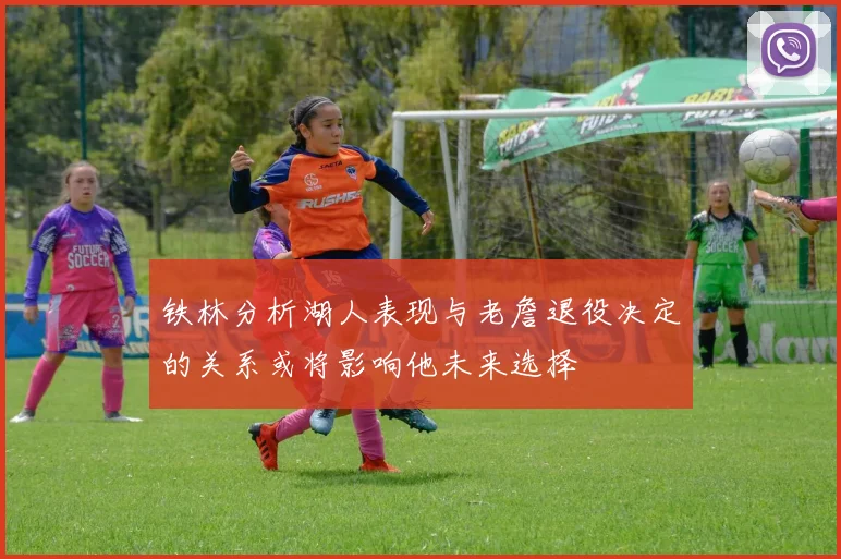 铁林分析湖人表现与老詹退役决定的关系或将影响他未来选择