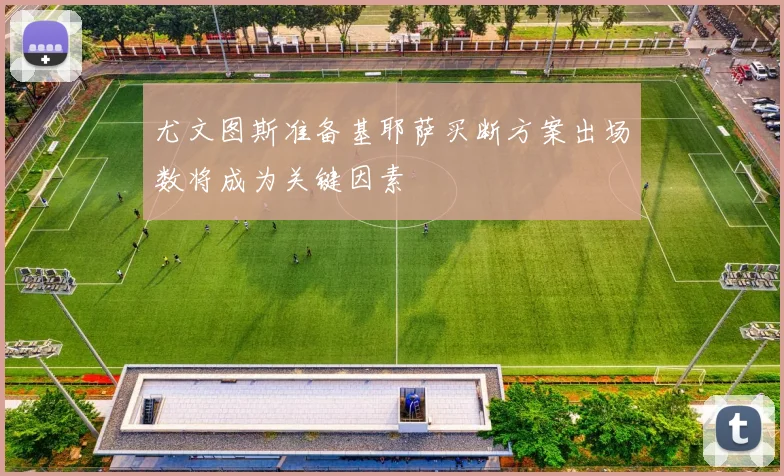 尤文图斯准备基耶萨买断方案出场数将成为关键因素