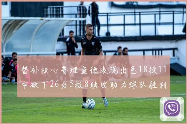 替补核心普理查德表现出色18投11中砍下26分5板8助攻助力球队胜利