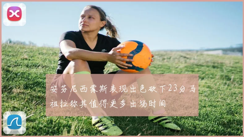 安芬尼西蒙斯表现出色砍下23分马祖拉称其值得更多出场时间