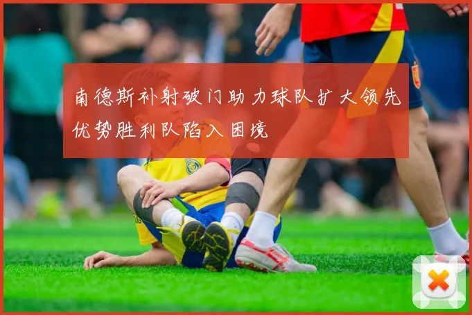 南德斯补射破门助力球队扩大领先优势胜利队陷入困境
