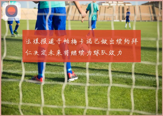 法媒报道于帕梅卡诺已做出续约拜仁决定未来将继续为球队效力
