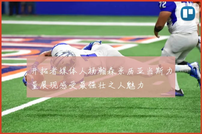 开拓者媒体人杨瀚森亲历亚当斯力量展现感受最强壮之人魅力