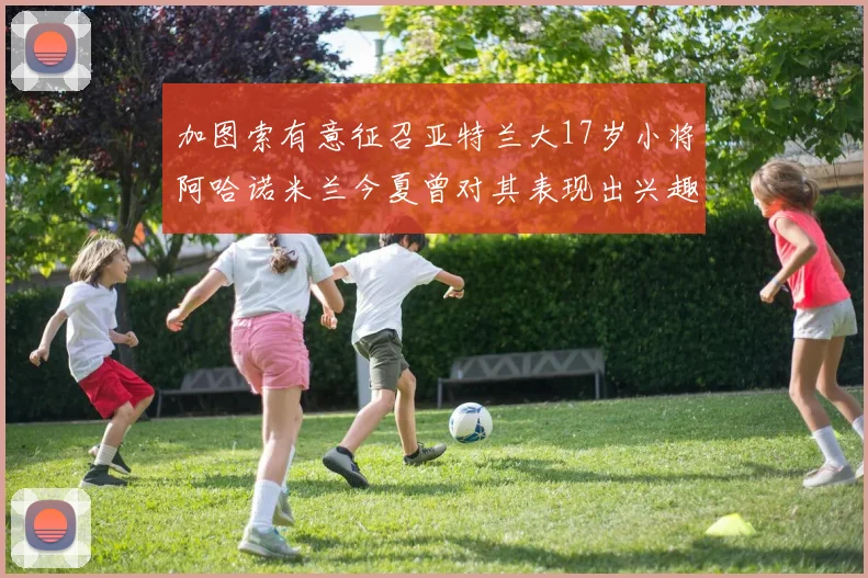加图索有意征召亚特兰大17岁小将阿哈诺米兰今夏曾对其表现出兴趣