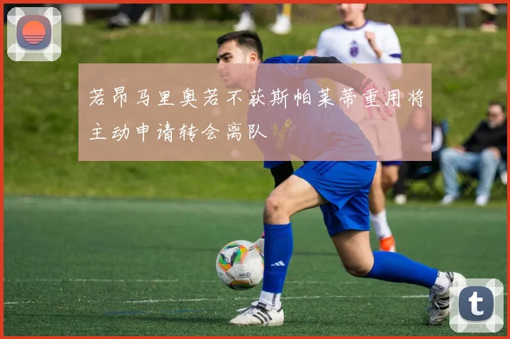 若昂马里奥若不获斯帕莱蒂重用将主动申请转会离队