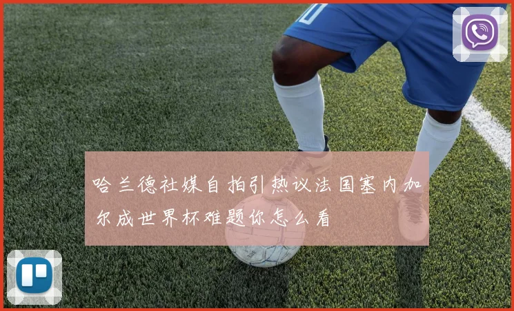 哈兰德社媒自拍引热议法国塞内加尔成世界杯难题你怎么看