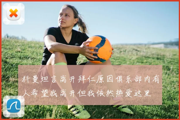 科曼坦言离开拜仁原因俱乐部内有人希望我离开但我依然热爱这里