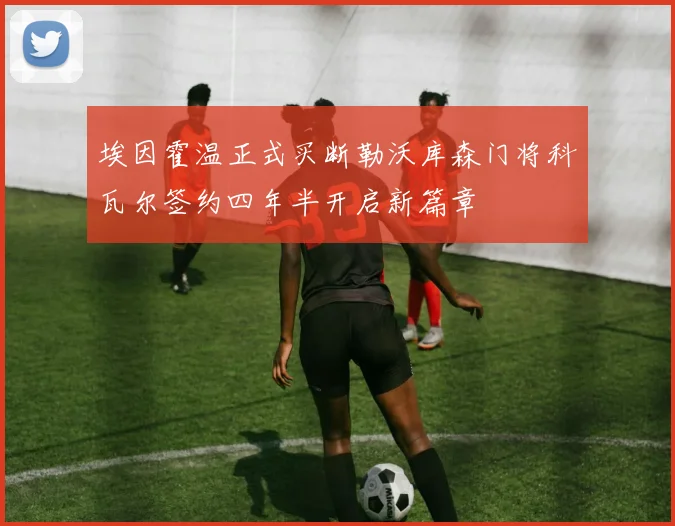 埃因霍温正式买断勒沃库森门将科瓦尔签约四年半开启新篇章