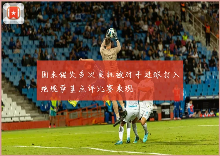 国米错失多次良机被对手进球打入绝境萨基点评比赛表现