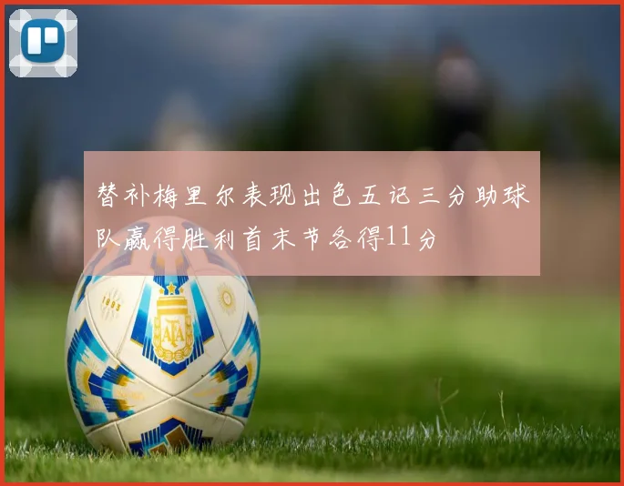 替补梅里尔表现出色五记三分助球队赢得胜利首末节各得11分