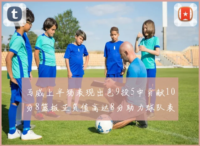 马威上半场表现出色9投5中贡献10分8篮板正负值高达8分助力球队表现