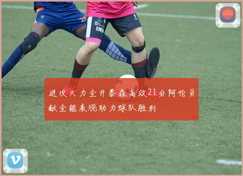 进攻火力全开泰森高效21分阿伦贡献全能表现助力球队胜利